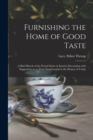 Furnishing the Home of Good Taste : A Brief Sketch of the Period Styles in Interior Decoration with Suggestions as to Their Employment in the Homes of Today - Book