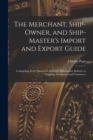 The Merchant, Ship-Owner, and Ship-Master's Import and Export Guide : Comprising Every Species of Authentic Information Relative to Shipping, Navigation and Commerce - Book