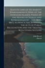 Statute Laws of His Majesty Kamehameha Iii, King of the Hawaiian Islands, Passed by the Houses of Nobles and Representatives ... A.D. [1845-1847], to Which Are Appended the Acts of Public Recognition - Book