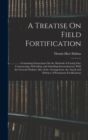 A Treatise On Field Fortification : Containing Instructions On the Methods of Laying Out, Constructing, Defending, and Attacking Intrenchments, With the General Outlines Also of the Arrangement, the A - Book