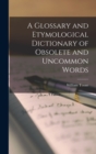 A Glossary and Etymological Dictionary of Obsolete and Uncommon Words - Book
