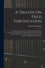 A Treatise On Field Fortification : Containing Instructions On the Methods of Laying Out, Constructing, Defending, and Attacking Intrenchments, With the General Outlines Also of the Arrangement, the A - Book