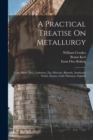 A Practical Treatise On Metallurgy : Lead, Silver, Zinc, Cadmium, Tin, Mercury, Bismuth, Antimony, Nickel, Arsenic, Gold, Platinum, Sulphur - Book