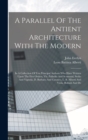 A Parallel Of The Antient Architecture With The Modern : In A Collection Of Ten Principal Authors Who Have Written Upon The Five Orders, Viz. Palladio And Scamozzi, Serlio And Vignola, D. Barbaro And - Book