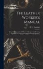 The Leather Worker's Manual : Being A Compendium Of Practical Recipes And Working Formulae For Curriers, Bootmakers, Leather Dressers, Blacking Manufacturers, Saddlers And Fancy Leather Workers - Book