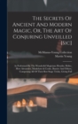 The Secrets Of Ancient And Modern Magic, Or, The Art Of Conjuring Unveilled [sic] : As Performed By The Wonderful Magicians Houdin, Heller, Herr Alexander, Maskelyne & Cooke, Bautier And Others, Compr - Book