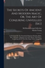 The Secrets Of Ancient And Modern Magic, Or, The Art Of Conjuring Unveilled [sic] : As Performed By The Wonderful Magicians Houdin, Heller, Herr Alexander, Maskelyne & Cooke, Bautier And Others, Compr - Book