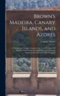 Brown's Madeira, Canary Islands, and Azores : A Practical and Complete Guide for the Use of Tourists and Invalids; With Twenty Coloured Maps and Plans and Numerous Sectional and Other Diagrams - Book