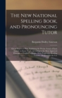 The New National Spelling Book, and Pronouncing Tutor : On an Improved Plan, Exhibiting the Precise Sound of Each Syllable in Every Word, According to the Most Approved Principles of English Orthoepy, - Book