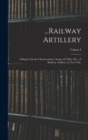 ...Railway Artillery : A Report On the Characteristics, Scope of Utility, Etc., of Railway Artillery, in Two Vols.; Volume I - Book