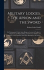 Military Lodges. The Apron and the Sword; or, Freemasonry Under Arms; Being an Account of Lodges in Regiments and Ships of war, and of Famous Soldiers and Sailors (of all Countries) who Have Belonged - Book