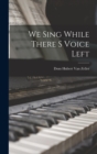 We Sing While There S Voice Left - Book