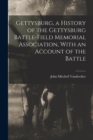 Gettysburg, a History of the Gettysburg Battle-field Memorial Association, With an Account of the Battle - Book