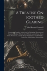 A Treatise On Toothed Gearing : Containing Complete Instructions for Designing, Drawing, and Constructing Spur Wheels, Bevel Wheels, Lantern Gear, Screw Gear, Worms, Etc., and the Proper Formation of - Book
