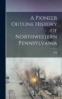 A Pioneer Outline History of Northwestern Pennsylvania - Book