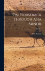 On Horseback Through Asia Minor; Volume 1 - Book