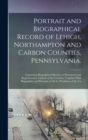 Portrait and Biographical Record of Lehigh, Northampton and Carbon Counties, Pennsylvania. : Containing Biographical Sketches of Prominent and Representative Citizens of the Counties, Together With Bi - Book