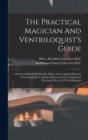 The Practical Magician And Ventriloquist's Guide : A Practical Manual Of Fireside Magic And Conjuring Illusions: Containing Also Complete Instructions For Acquiring & Practising The Art Of Ventriloqui - Book