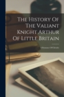 The History Of The Valiant Knight Arthur Of Little Britain : A Romance Of Chivalry - Book
