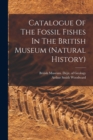 Catalogue Of The Fossil Fishes In The British Museum (natural History) - Book