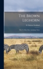 The Brown Leghorn : How To Mate, Rear And Judge Them - Book