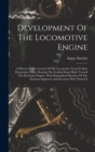 Development Of The Locomotive Engine : A History Of The Growth Of The Locomotive From Its Most Elementary Form, Showing The Gradual Steps Made Toward The Developed Engine, With Biographical Sketches O - Book