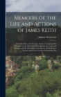 Memoirs of the Life and Actions of James Keith : Field-Marshal, in the Prussian Armies. Containing His Conduct in the Muscovite Wars Against the Turks and Swedes; and His Behaviour in the Service of t - Book