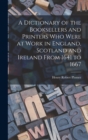 A Dictionary of the Booksellers and Printers Who Were at Work in England, Scotland and Ireland From 1641 to 1667 - Book