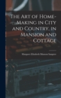 The Art of Home-Making in City and Country, in Mansion and Cottage - Book