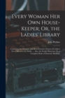 Every Woman Her Own House-Keeper; Or, the Ladies' Library : Containing the Cheapest and Most Extensive System of Cookery Ever Offered to the Public. ... Also, the Family Physician; Or, a Complete Body - Book