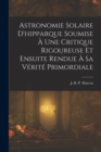 Astronomie Solaire D'hipparque Soumise A Une Critique Rigoureuse Et Ensuite Rendue A Sa Verite Primordiale - Book