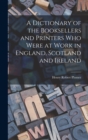 A Dictionary of the Booksellers and Printers who Were at Work in England, Scotland and Ireland - Book