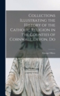 Collections Illustrating the History of the Catholic Religion in the Counties of Cornwall, Devon, Do - Book