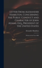 Letter From Alexander Hamilton, Concerning the Public Conduct and Character of John Adams, Esq., President of the United States : Written in the Year 1800 - Book