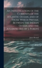 An Investigation of the Currents of the Atlantic Ocean, and of Those Which Prevail Between the Indian Ocean and the Atlantic [Ed. by J. Purdy] - Book