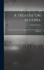 A Treatise On Algebra : Symbolical Algebra and Its Applications to the Geometry of Positions - Book