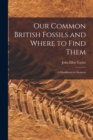 Our Common British Fossils and Where to Find Them : A Handbook for Students - Book