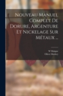 Nouveau Manuel Complet De Dorure, Argenture Et Nickelage Sur Metaux ... - Book