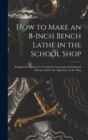 How to Make an 8-Inch Bench Lathe in the School Shop : Prepared for Students in Technical, Vocational and Industrial Schools, and for the Apprentice in the Shop - Book