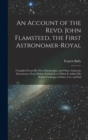 An Account of the Revd. John Flamsteed, the First Astronomer-Royal : Compiled From His Own Manuscripts, and Other Authentic Documents, Never Before Published. to Which Is Added His British Catalogue o - Book