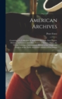 American Archives : Consisting of a Collection of Authentick Records, State Papers, Debates, and Letters and Other Notices of Publick Affairs, the Whole Forming a Documentary History of the Origin and - Book