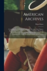 American Archives : Consisting of a Collection of Authentick Records, State Papers, Debates, and Letters and Other Notices of Publick Affairs, the Whole Forming a Documentary History of the Origin and - Book