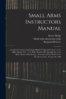 Small Arms Instructors Manual : An Intensive Course, Including Official "C Special Course"; U.S. Rifle, Model 1917; U.S. Rifle, Model 1903 (Springfield); U.S. Rifle, Model 1898 (Kraag); Automatic Pist - Book