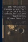 1886-7 Descriptive Catalogue and Price List of Cook Stoves, Ranges, Art Garland Base Burners, Hollow-ware, Etc - Book