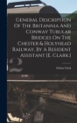 General Description Of The Britannia And Conway Tubular Bridges On The Chester & Holyhead Railway, By A Resident Assistant [e. Clark.] - Book
