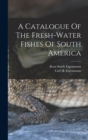 A Catalogue Of The Fresh-water Fishes Of South America - Book
