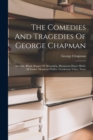 The Comedies And Tragedies Of George Chapman : Memoir. Blinde Beggar Of Alexandria. Humerous Dayes Mirth. All Fooles. Monsieur D'olive. Gentleman Vsher. Notes - Book
