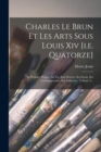 Charles Le Brun Et Les Arts Sous Louis Xiv [i.e. Quatorze] : Le Premier Peintre, Sa Vie, Son Oeuvre, Ses Ecrits, Ses Contemporains, Son Influence, Volume 4... - Book