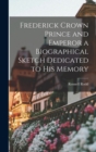 Frederick Crown Prince and Emperor a Biographical Sketch Dedicated to his Memory - Book