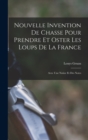 Nouvelle Invention De Chasse Pour Prendre Et Oster Les Loups De La France : Avec Une Notice Et Des Notes - Book